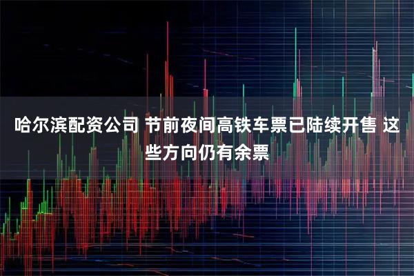 哈尔滨配资公司 节前夜间高铁车票已陆续开售 这些方向仍有余票