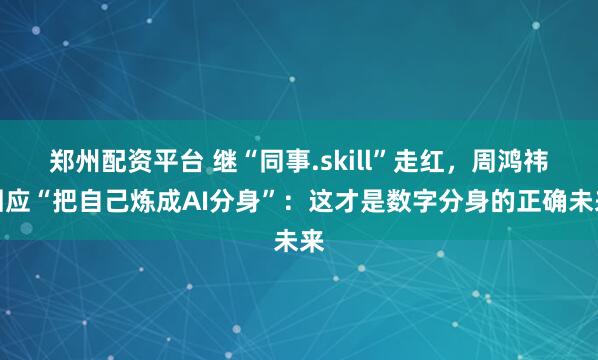 郑州配资平台 继“同事.skill”走红,周鸿祎回应“把自己炼成AI分身”:这才是数字分身的正确未来