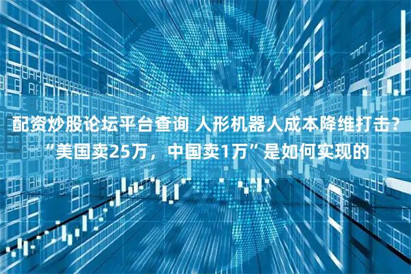 配资炒股论坛平台查询 人形机器人成本降维打击?“美国卖25万,中国卖1万”是如何实现的