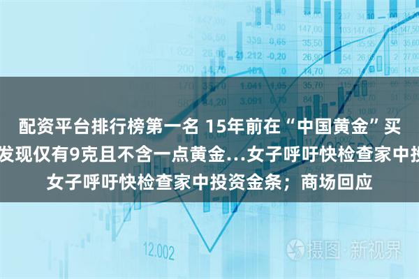 配资平台排行榜第一名 15年前在“中国黄金”买的20克金条，检测发现仅有9克且不含一点黄金…女子呼吁快检查家中投资金条；商场回应