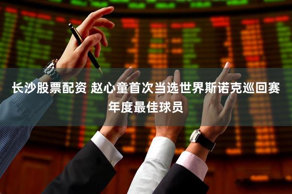 长沙股票配资 赵心童首次当选世界斯诺克巡回赛年度最佳球员