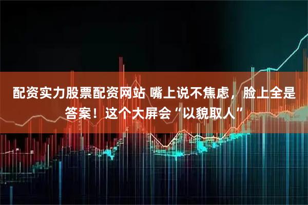 配资实力股票配资网站 嘴上说不焦虑，脸上全是答案！这个大屏会“以貌取人”