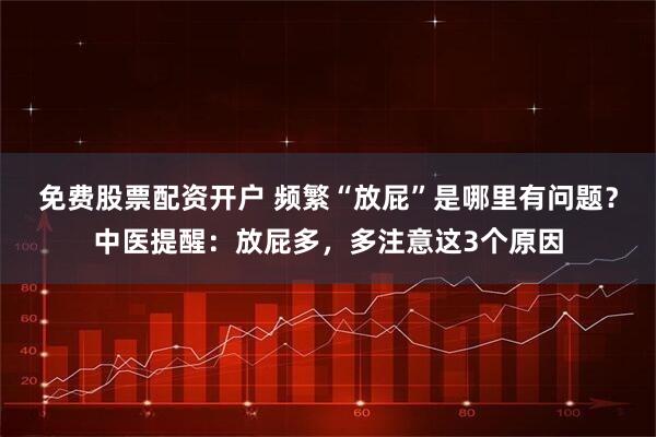 免费股票配资开户 频繁“放屁”是哪里有问题?中医提醒:放屁多,多注意这3个原因